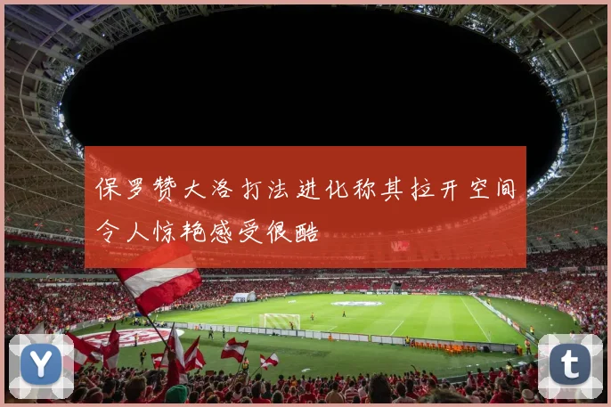 保罗赞大洛打法进化称其拉开空间令人惊艳感受很酷