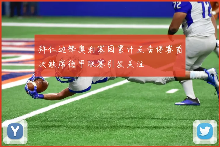 拜仁边锋奥利塞因累计五黄停赛首次缺席德甲联赛引发关注