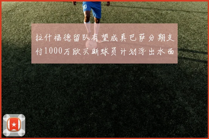 拉什福德留队有望成真巴萨分期支付1000万欧买断球员计划浮出水面