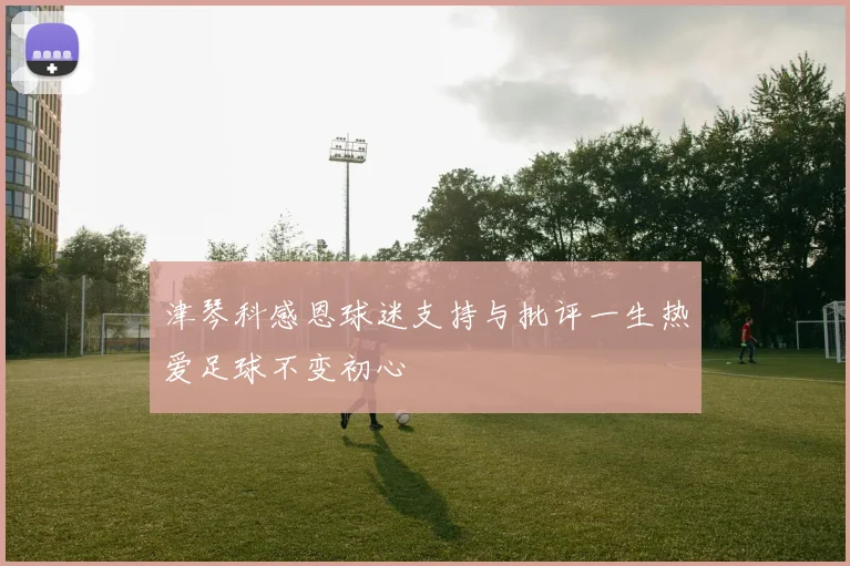 津琴科感恩球迷支持与批评一生热爱足球不变初心