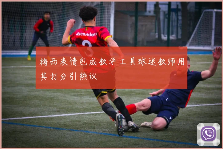 梅西表情包成教学工具球迷教师用其打分引热议