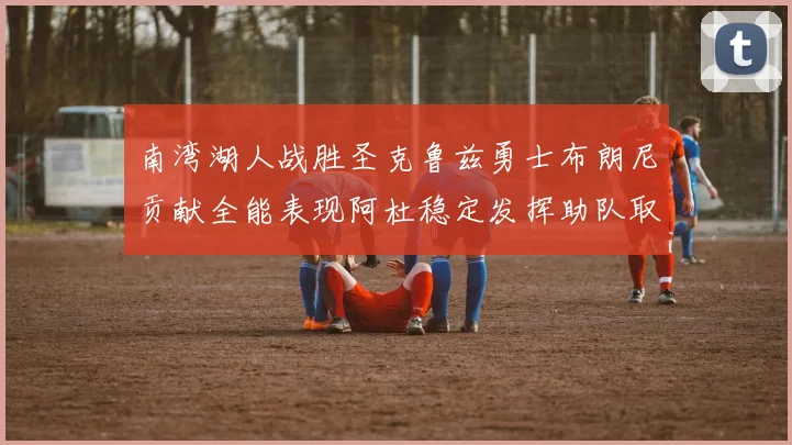 南湾湖人战胜圣克鲁兹勇士布朗尼贡献全能表现阿杜稳定发挥助队取胜