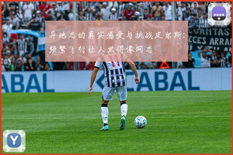 异地恋的真实感受与挑战皮尔斯：频繁飞行让人觉得像网恋