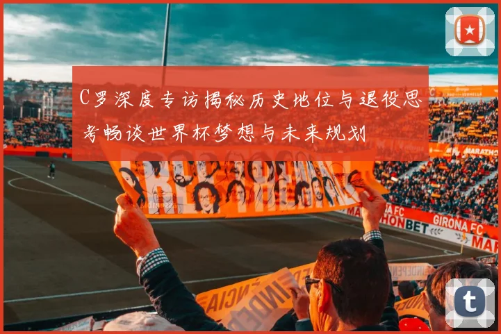 C罗深度专访揭秘历史地位与退役思考畅谈世界杯梦想与未来规划