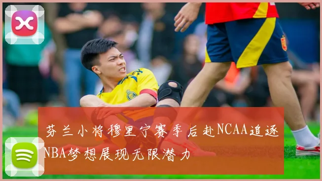 芬兰小将穆里宁赛季后赴NCAA追逐NBA梦想展现无限潜力