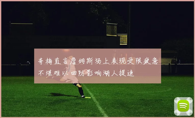 夸梅直言詹姆斯场上表现受限疲惫不堪难以回防影响湖人提速