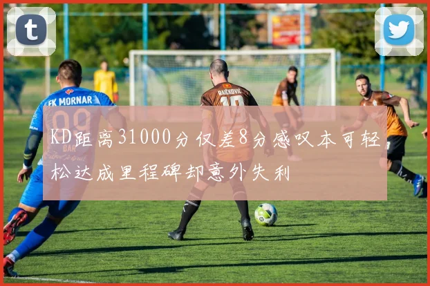 KD距离31000分仅差8分感叹本可轻松达成里程碑却意外失利