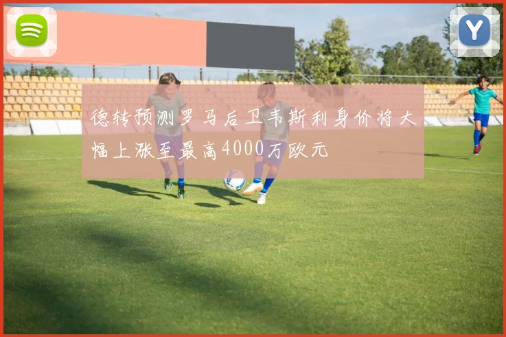 德转预测罗马后卫韦斯利身价将大幅上涨至最高4000万欧元
