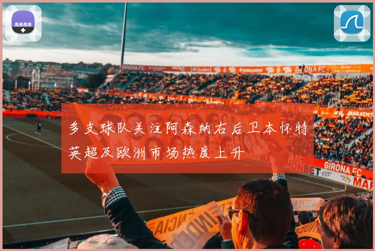 多支球队关注阿森纳右后卫本怀特英超及欧洲市场热度上升