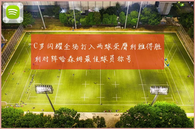C罗闪耀全场打入两球荣膺利雅得胜利对阵哈森姆最佳球员称号
