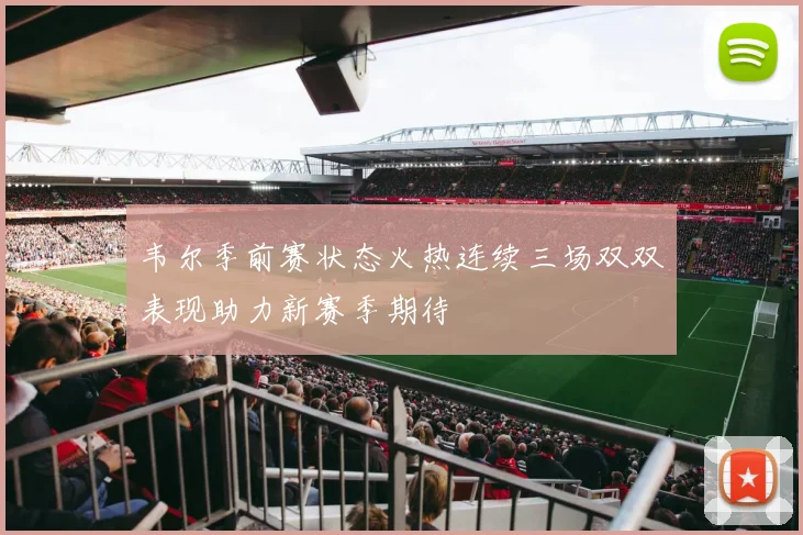 韦尔季前赛状态火热连续三场双双表现助力新赛季期待