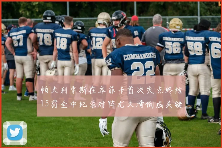 帕夫利季斯在本菲卡首次失点终结15罚全中纪录对阵尤文滑倒成关键时刻