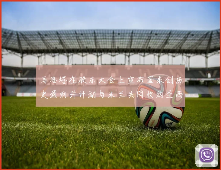马洛塔在股东大会上宣布国米创历史盈利并计划与米兰共同收购圣西罗