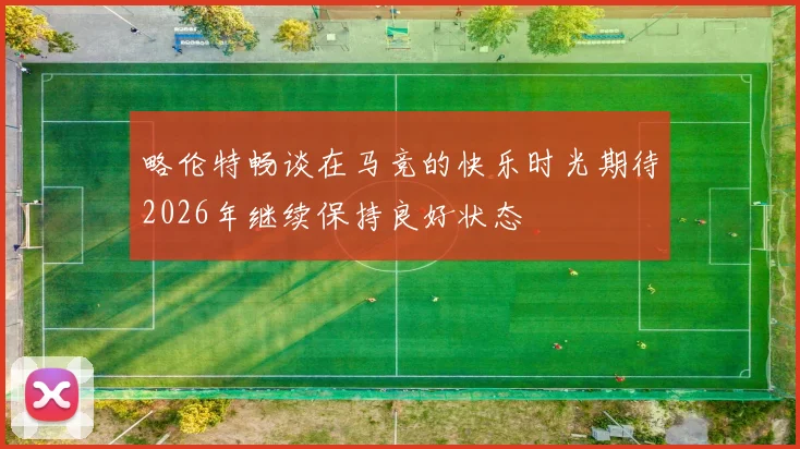 略伦特畅谈在马竞的快乐时光期待2026年继续保持良好状态