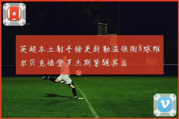 英超本土射手榜更新勒温领衔8球维尔贝克福登罗杰斯紧随其后