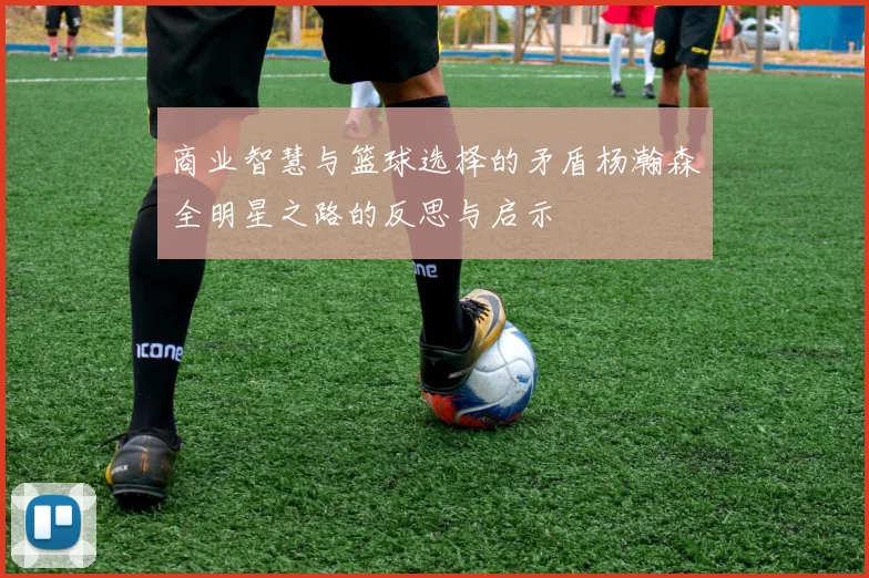 商业智慧与篮球选择的矛盾杨瀚森全明星之路的反思与启示
