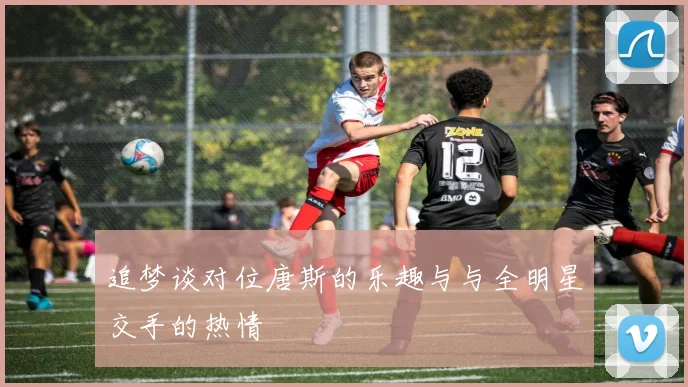 追梦谈对位唐斯的乐趣与与全明星交手的热情