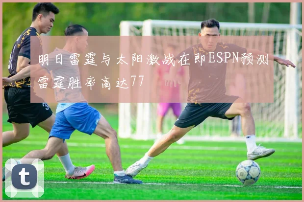 明日雷霆与太阳激战在即ESPN预测雷霆胜率高达77
