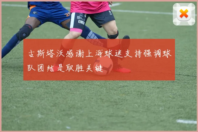 古斯塔沃感谢上海球迷支持强调球队团结是取胜关键
