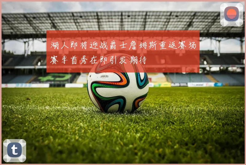 湖人即将迎战爵士詹姆斯重返赛场赛季首秀在即引发期待