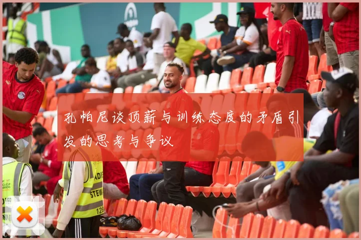 孔帕尼谈顶薪与训练态度的矛盾引发的思考与争议
