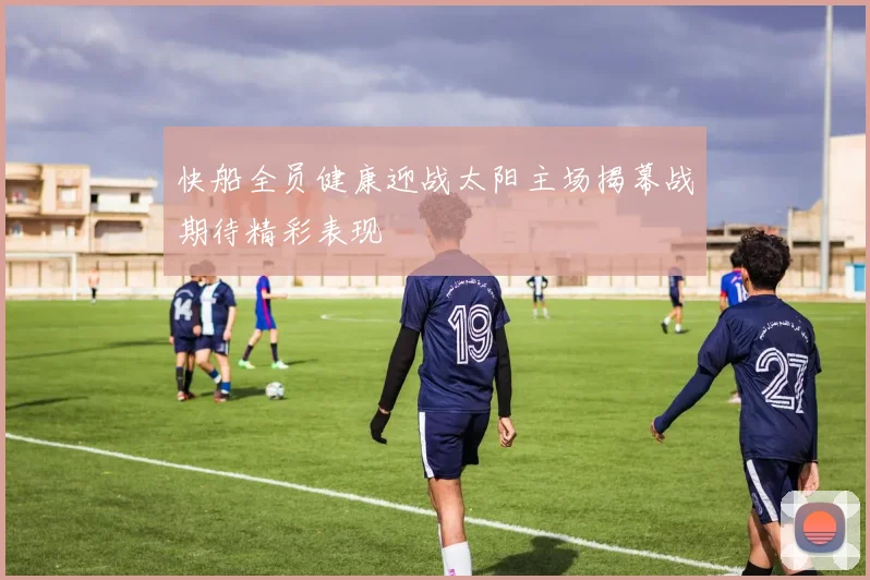 快船全员健康迎战太阳主场揭幕战期待精彩表现