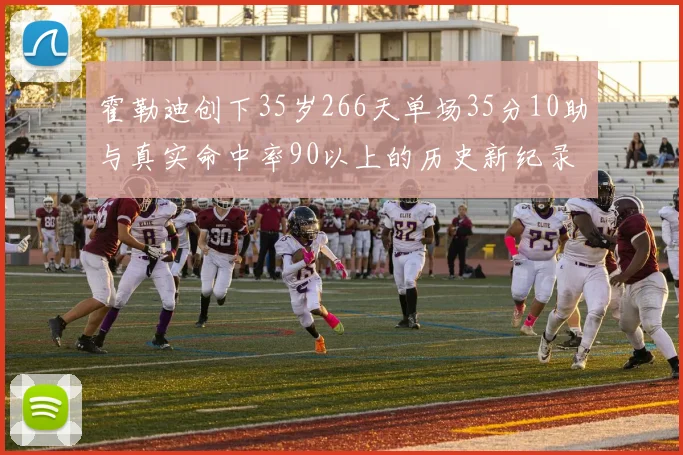 霍勒迪创下35岁266天单场35分10助与真实命中率90以上的历史新纪录