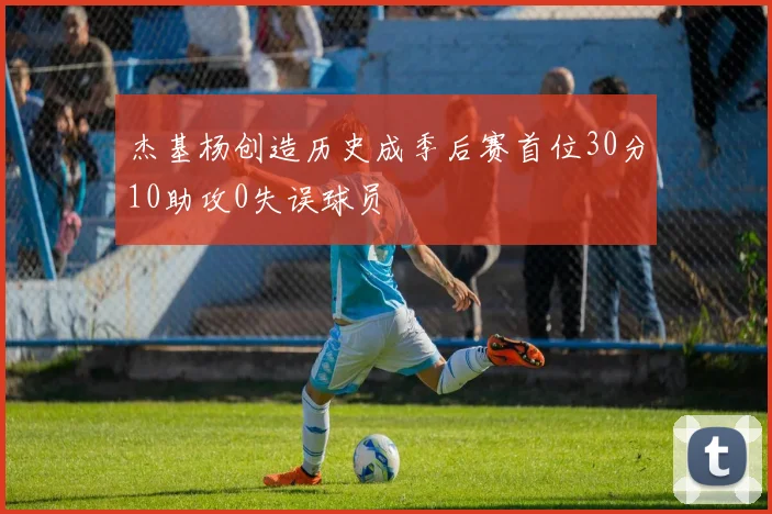 杰基杨创造历史成季后赛首位30分10助攻0失误球员
