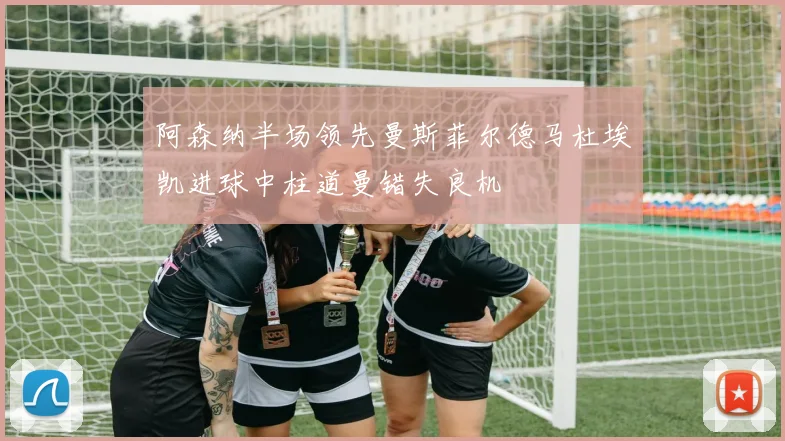 阿森纳半场领先曼斯菲尔德马杜埃凯进球中柱道曼错失良机