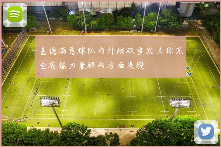 基德满意球队内外线双重发力称完全有能力兼顾两方面表现