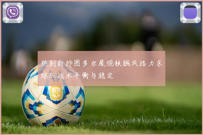 热刺新帅图多尔展现铁腕风格力求球队战术平衡与稳定