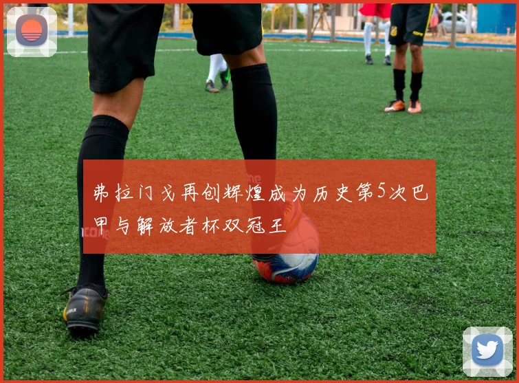 弗拉门戈再创辉煌成为历史第5次巴甲与解放者杯双冠王