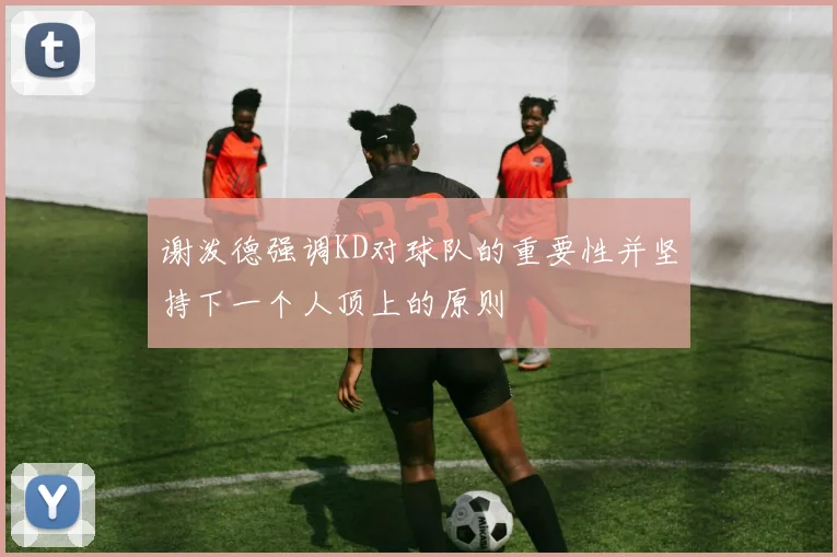 谢泼德强调KD对球队的重要性并坚持下一个人顶上的原则