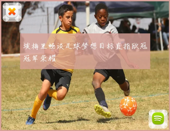 埃梅里畅谈足球梦想目标直指欧冠冠军荣耀