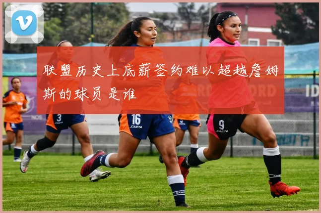 联盟历史上底薪签约难以超越詹姆斯的球员是谁