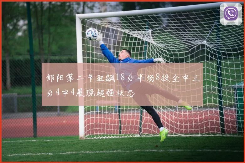 邹阳第二节狂飙18分半场8投全中三分4中4展现超强状态