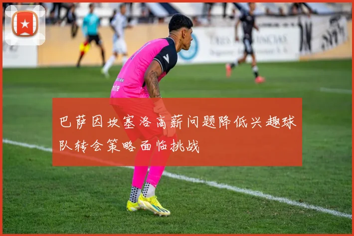 巴萨因坎塞洛高薪问题降低兴趣球队转会策略面临挑战