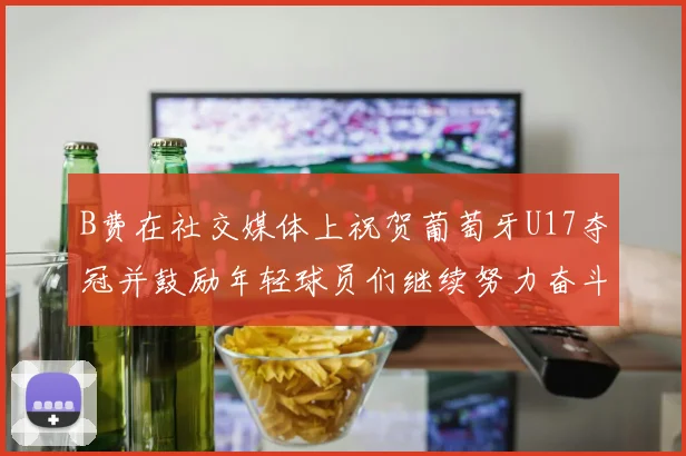 B费在社交媒体上祝贺葡萄牙U17夺冠并鼓励年轻球员们继续努力奋斗