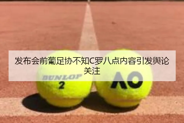 发布会前葡足协不知C罗八点内容引发舆论关注 - leyu