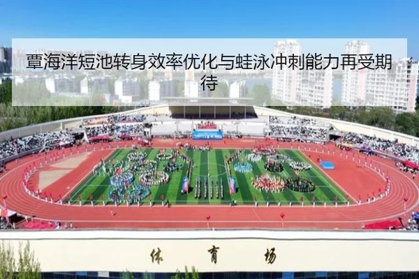 覃海洋短池转身效率优化与蛙泳冲刺能力再受期待 - leyu